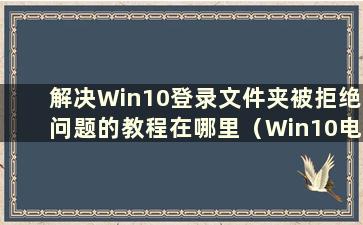 解决Win10登录文件夹被拒绝问题的教程在哪里（Win10电脑中文件夹访问被拒绝需要权限怎么办）