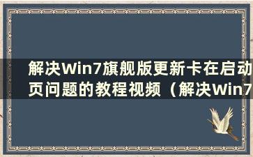 解决Win7旗舰版更新卡在启动页问题的教程视频（解决Win7旗舰版更新卡在启动页问题的教程在哪里）