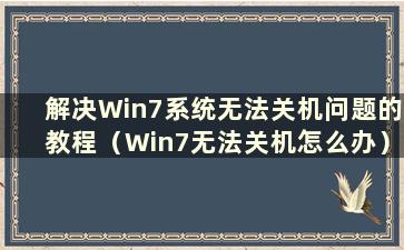 解决Win7系统无法关机问题的教程（Win7无法关机怎么办）