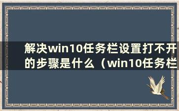 解决win10任务栏设置打不开的步骤是什么（win10任务栏设置打不开怎么办）