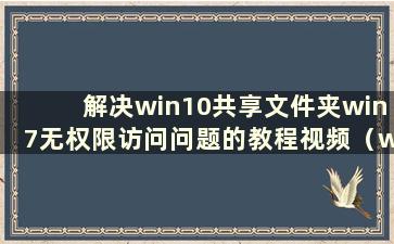 解决win10共享文件夹win7无权限访问问题的教程视频（win10共享文件夹win7系统无权限打开）