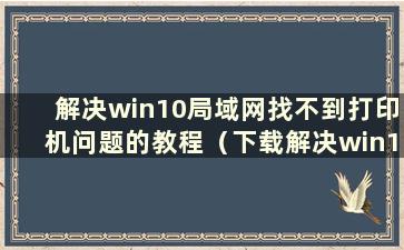 解决win10局域网找不到打印机问题的教程（下载解决win10局域网找不到打印机问题的教程）