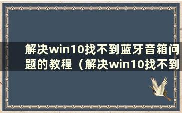 解决win10找不到蓝牙音箱问题的教程（解决win10找不到蓝牙音箱问题的教程）