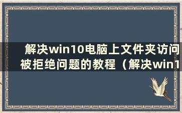 解决win10电脑上文件夹访问被拒绝问题的教程（解决win10电脑上文件夹访问被拒绝问题的教程是什么）