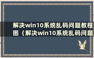 解决win10系统乱码问题教程图（解决win10系统乱码问题教程）