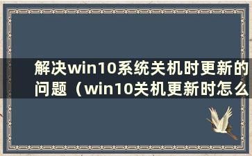 解决win10系统关机时更新的问题（win10关机更新时怎么办）