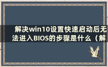 解决win10设置快速启动后无法进入BIOS的步骤是什么（解决win10设置快速启动后无法进入BIOS的步骤有哪些）