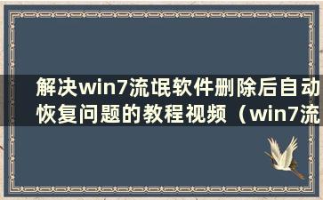 解决win7流氓软件删除后自动恢复问题的教程视频（win7流氓软件删除后自动恢复的解决教程是什么）