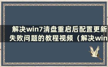 解决win7清盘重启后配置更新失败问题的教程视频（解决win7清盘重启后配置更新失败问题的教程视频在哪里）