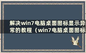 解决win7电脑桌面图标显示异常的教程（win7电脑桌面图标显示异常的解决办法是什么）