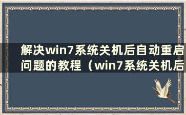 解决win7系统关机后自动重启问题的教程（win7系统关机后自动重启问题如何解决）