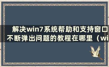 解决win7系统帮助和支持窗口不断弹出问题的教程在哪里（windows7帮助和支持总是弹出）