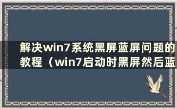 解决win7系统黑屏蓝屏问题的教程（win7启动时黑屏然后蓝屏）