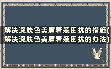 解决深肤色美眉着装困扰的措施(解决深肤色美眉着装困扰的办法)