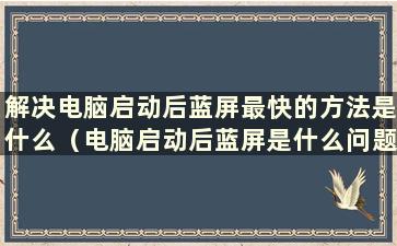 解决电脑启动后蓝屏最快的方法是什么（电脑启动后蓝屏是什么问题）