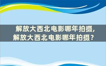 解放大西北电影哪年拍摄,解放大西北电影哪年拍摄？