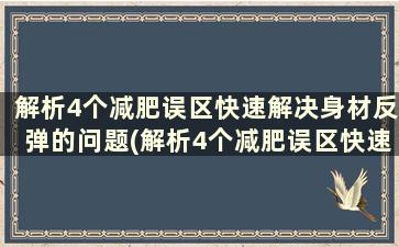 解析4个减肥误区快速解决身材反弹的问题(解析4个减肥误区快速解决身材反弹的问题的方法)