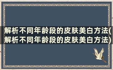 解析不同年龄段的皮肤美白方法(解析不同年龄段的皮肤美白方法)