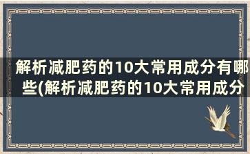 解析减肥药的10大常用成分有哪些(解析减肥药的10大常用成分)