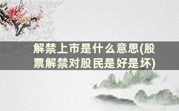 解禁上市是什么意思(股票解禁对股民是好是坏)