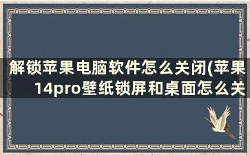 解锁苹果电脑软件怎么关闭(苹果14pro壁纸锁屏和桌面怎么关闭)