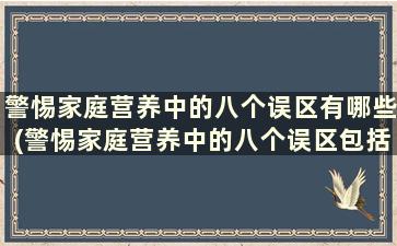 警惕家庭营养中的八个误区有哪些(警惕家庭营养中的八个误区包括)