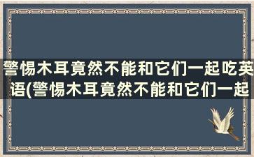 警惕木耳竟然不能和它们一起吃英语(警惕木耳竟然不能和它们一起吃的英文)