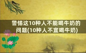 警惕这10种人不能喝牛奶的问题(10种人不宜喝牛奶)