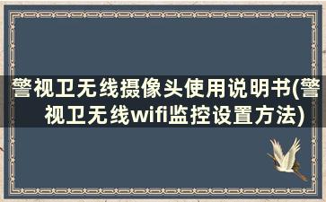 警视卫无线摄像头使用说明书(警视卫无线wifi监控设置方法)