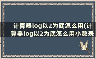 计算器log以2为底怎么用(计算器log以2为底怎么用小数表示)