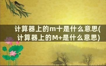 计算器上的m十是什么意思(计算器上的M+是什么意思)