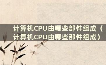 计算机CPU由哪些部件组成（计算机CPU由哪些部件组成）