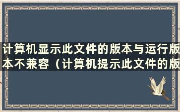 计算机显示此文件的版本与运行版本不兼容（计算机提示此文件的版本与运行版本不兼容）