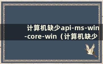 计算机缺少api-ms-win-core-win（计算机缺少api-ms-win-downlevel）