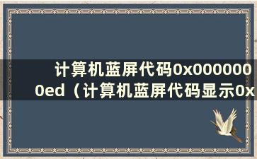 计算机蓝屏代码0x0000000ed（计算机蓝屏代码显示0x0000001e）