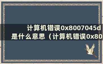 计算机错误0x8007045d是什么意思（计算机错误0x800401e5）