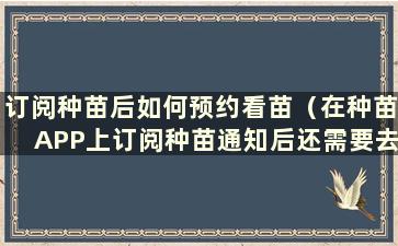 订阅种苗后如何预约看苗（在种苗APP上订阅种苗通知后还需要去医院预约吗）？