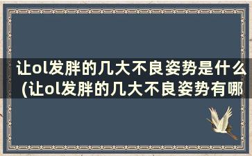 让ol发胖的几大不良姿势是什么(让ol发胖的几大不良姿势有哪些)