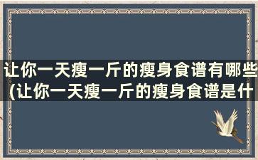 让你一天瘦一斤的瘦身食谱有哪些(让你一天瘦一斤的瘦身食谱是什么)