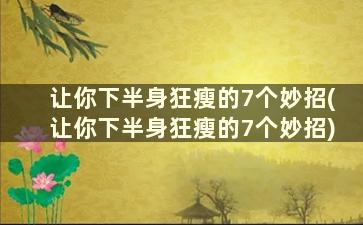 让你下半身狂瘦的7个妙招(让你下半身狂瘦的7个妙招)