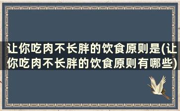 让你吃肉不长胖的饮食原则是(让你吃肉不长胖的饮食原则有哪些)