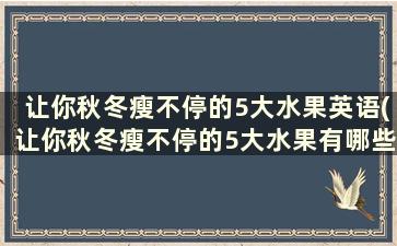 让你秋冬瘦不停的5大水果英语(让你秋冬瘦不停的5大水果有哪些)