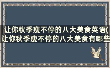 让你秋季瘦不停的八大美食英语(让你秋季瘦不停的八大美食有哪些)