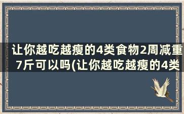 让你越吃越瘦的4类食物2周减重7斤可以吗(让你越吃越瘦的4类食物2周减重7斤)