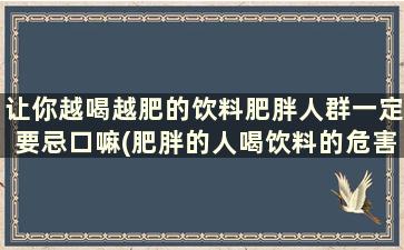 让你越喝越肥的饮料肥胖人群一定要忌口嘛(肥胖的人喝饮料的危害)