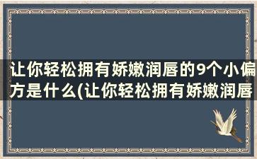 让你轻松拥有娇嫩润唇的9个小偏方是什么(让你轻松拥有娇嫩润唇的9个小偏方)