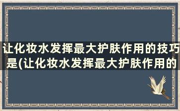 让化妆水发挥最大护肤作用的技巧是(让化妆水发挥最大护肤作用的技巧有哪些)