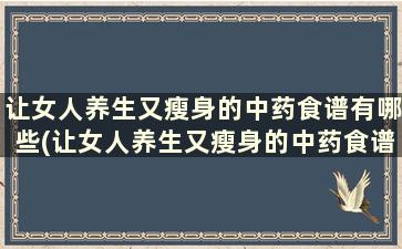 让女人养生又瘦身的中药食谱有哪些(让女人养生又瘦身的中药食谱)