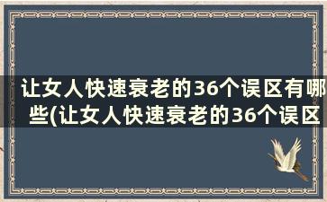 让女人快速衰老的36个误区有哪些(让女人快速衰老的36个误区)