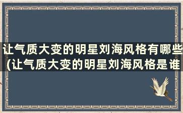 让气质大变的明星刘海风格有哪些(让气质大变的明星刘海风格是谁)